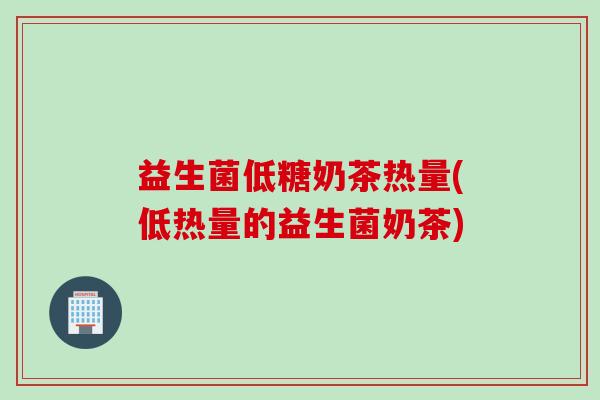 益生菌低糖奶茶热量(低热量的益生菌奶茶)