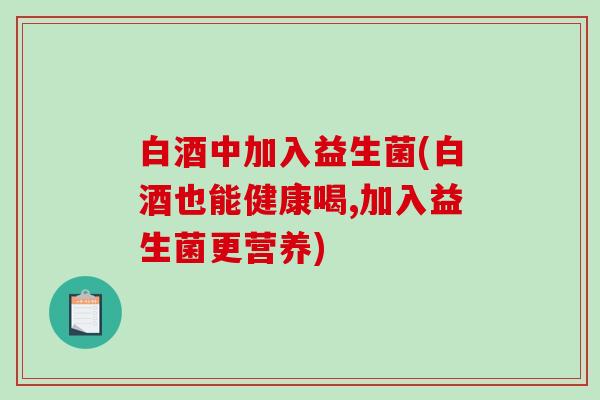 白酒中加入益生菌(白酒也能健康喝,加入益生菌更营养)