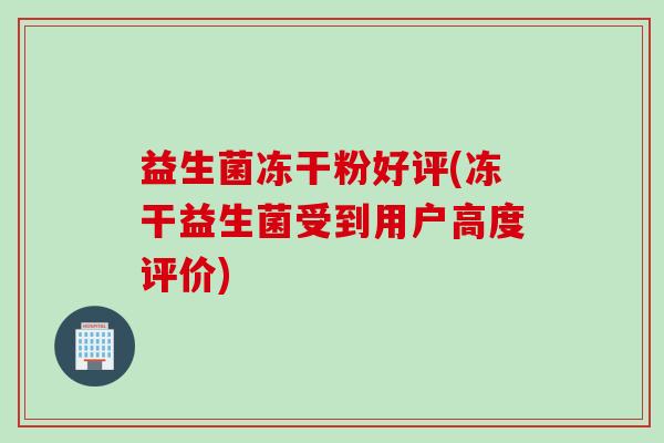 益生菌冻干粉好评(冻干益生菌受到用户高度评价)