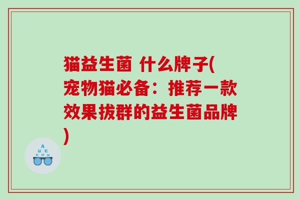 猫益生菌 什么牌子(宠物猫必备：推荐一款效果拔群的益生菌品牌)