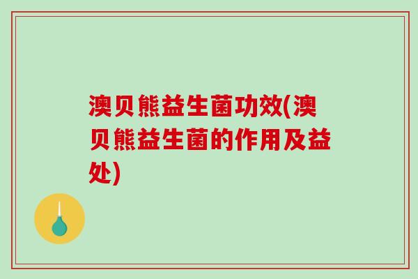 澳贝熊益生菌功效(澳贝熊益生菌的作用及益处)