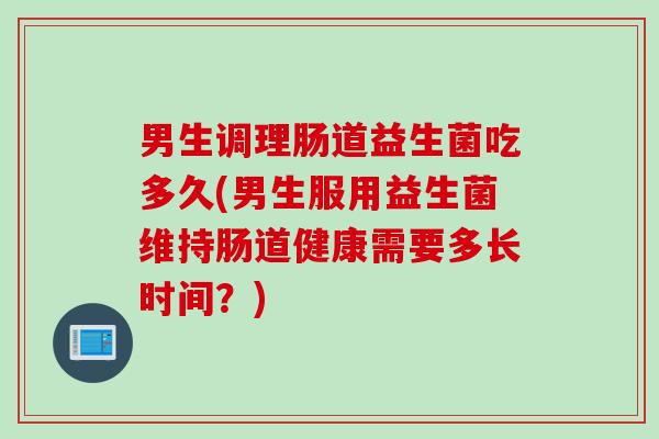 男生调理肠道益生菌吃多久(男生服用益生菌维持肠道健康需要多长时间?) 男生调理肠道益生菌吃多久(男生服用益生菌维持肠道健康需要多长时间?)