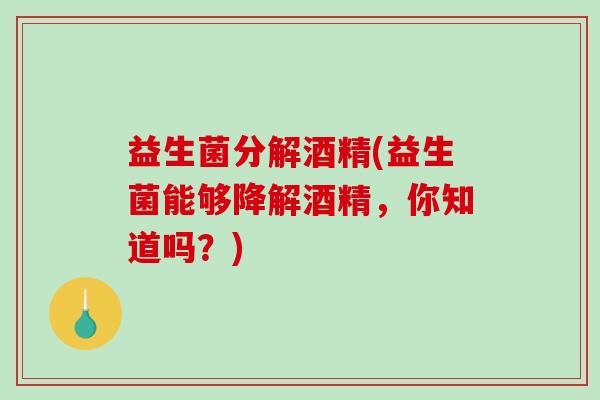 益生菌分解酒精(益生菌能够降解酒精，你知道吗？)