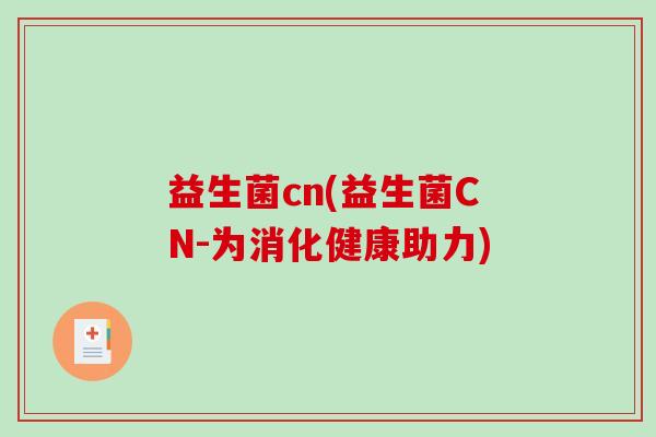 益生菌cn(益生菌CN-为消化健康助力)