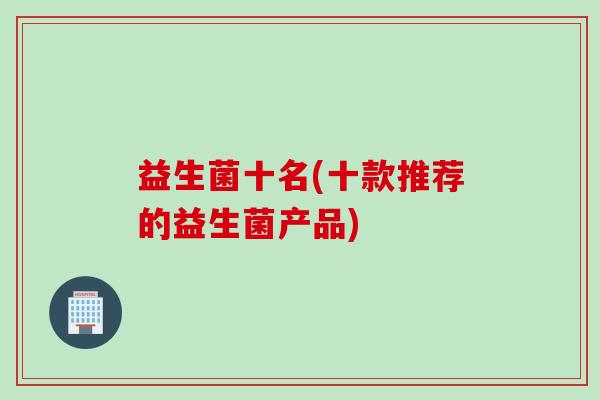 益生菌十名(十款推荐的益生菌产品)