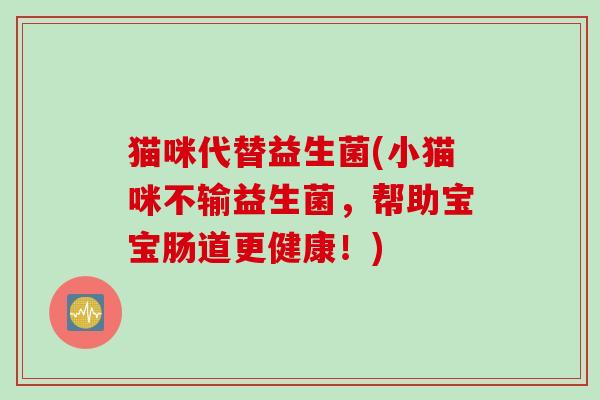 猫咪代替益生菌(小猫咪不输益生菌，帮助宝宝肠道更健康！)