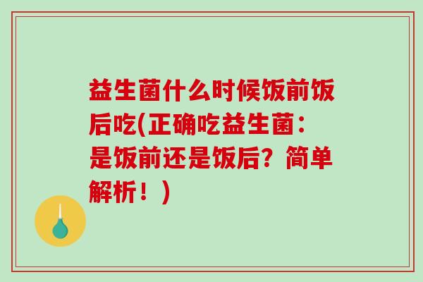 益生菌什么时候饭前饭后吃(正确吃益生菌：是饭前还是饭后？简单解析！)