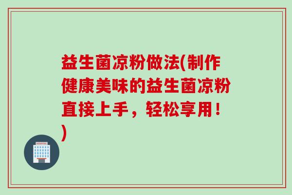 益生菌凉粉做法(制作健康美味的益生菌凉粉直接上手，轻松享用！)