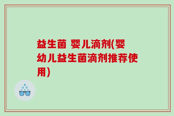 益生菌 婴儿滴剂(婴幼儿益生菌滴剂推荐使用)