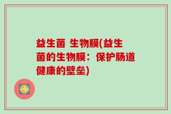 益生菌 生物膜(益生菌的生物膜:保护肠道健康的壁垒) 益生菌 生物膜(益生菌的生物膜:保护肠道健康的壁垒)