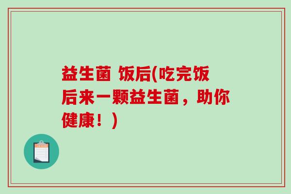益生菌 饭后(吃完饭后来一颗益生菌，助你健康！)