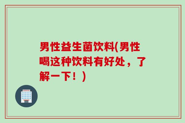 男性益生菌饮料(男性喝这种饮料有好处，了解一下！)