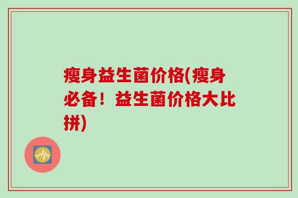 瘦身益生菌价格(瘦身必备！益生菌价格大比拼)