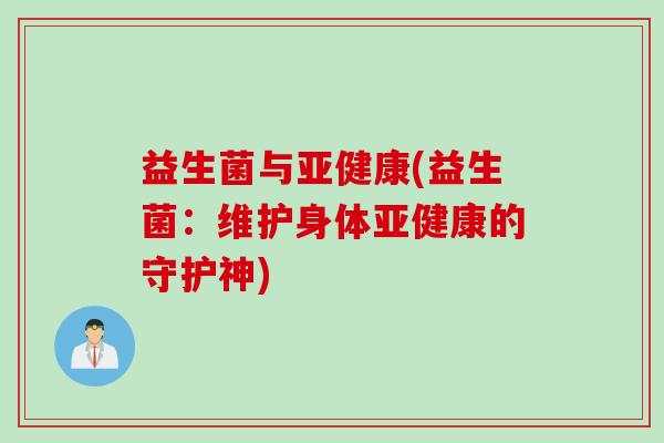 益生菌与亚健康(益生菌：维护身体亚健康的守护神)