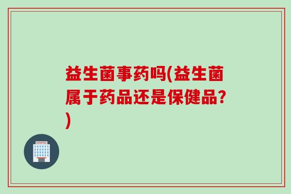 益生菌事药吗(益生菌属于药品还是保健品？)