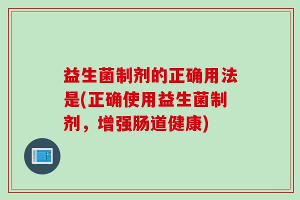 益生菌制剂的正确用法是(正确使用益生菌制剂，增强肠道健康)