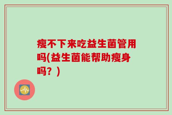 瘦不下来吃益生菌管用吗(益生菌能帮助瘦身吗？)