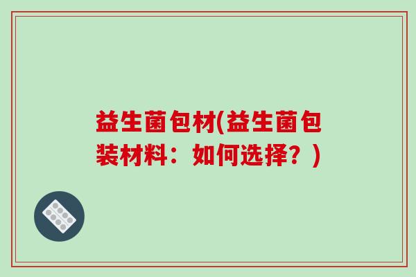 益生菌包材(益生菌包装材料：如何选择？)