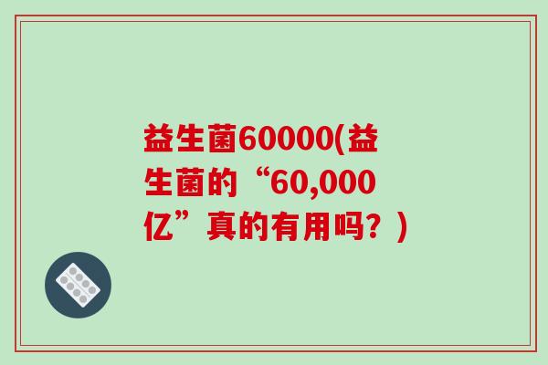 益生菌60000(益生菌的“60,000亿”真的有用吗？)