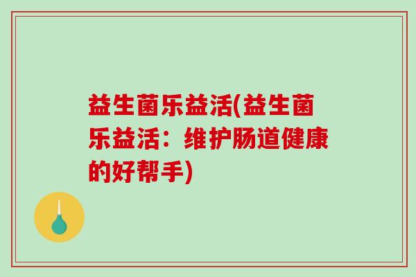 益生菌乐益活(益生菌乐益活：维护肠道健康的好帮手)