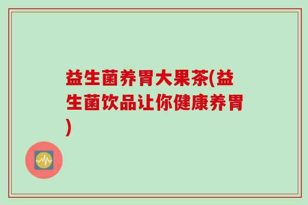 益生菌养胃大果茶(益生菌饮品让你健康养胃)