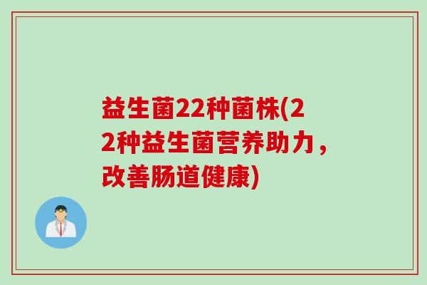 益生菌22种菌株(22种益生菌营养助力，改善肠道健康)
