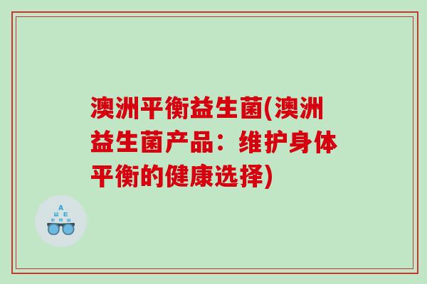 澳洲平衡益生菌(澳洲益生菌产品：维护身体平衡的健康选择)