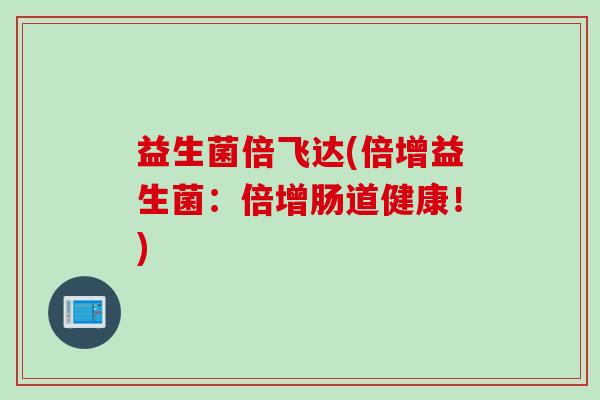 益生菌倍飞达(倍增益生菌：倍增肠道健康！)