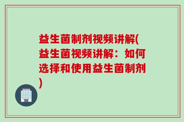 益生菌制剂视频讲解(益生菌视频讲解：如何选择和使用益生菌制剂)