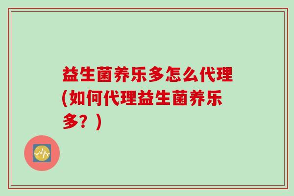 益生菌养乐多怎么代理(如何代理益生菌养乐多？)
