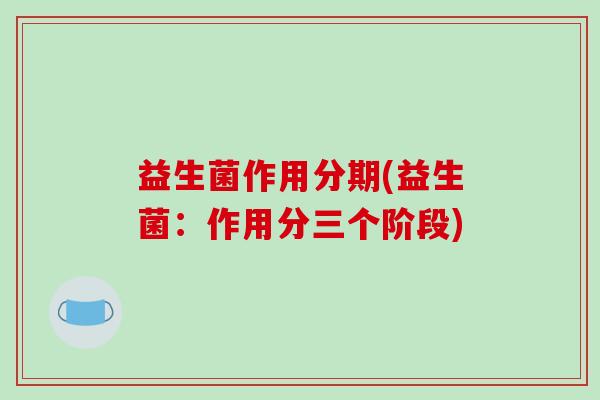 益生菌作用分期(益生菌：作用分三个阶段)