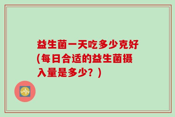 益生菌一天吃多少克好(每日合适的益生菌摄入量是多少？)