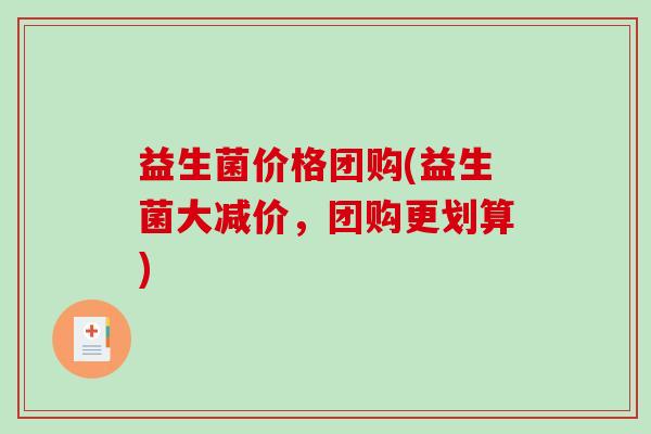益生菌价格团购(益生菌大减价，团购更划算)