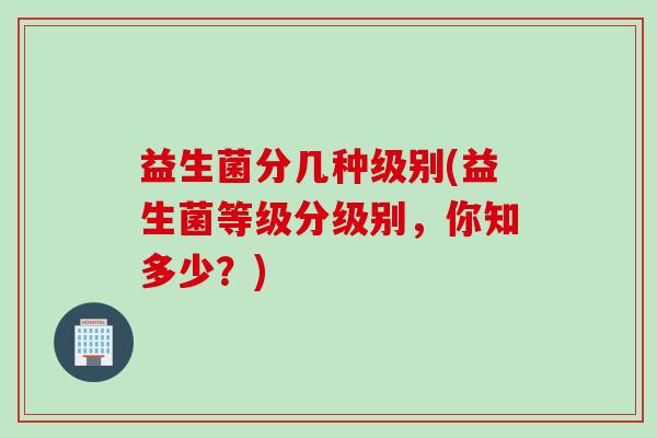 益生菌分几种级别(益生菌等级分级别，你知多少？)