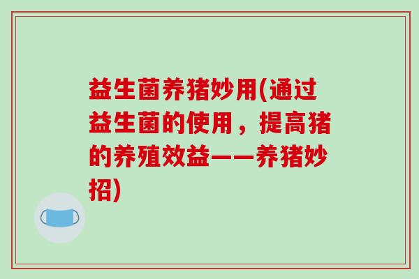 益生菌养猪妙用(通过益生菌的使用，提高猪的养殖效益——养猪妙招)