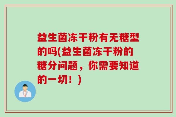 益生菌冻干粉有无糖型的吗(益生菌冻干粉的糖分问题，你需要知道的一切！)