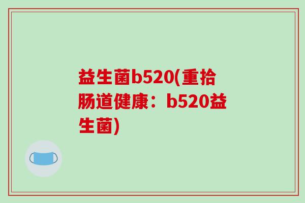 益生菌b520(重拾肠道健康：b520益生菌)