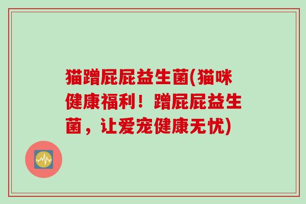 猫蹭屁屁益生菌(猫咪健康福利！蹭屁屁益生菌，让爱宠健康无忧)