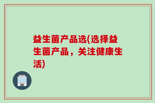 益生菌产品选(选择益生菌产品，关注健康生活)