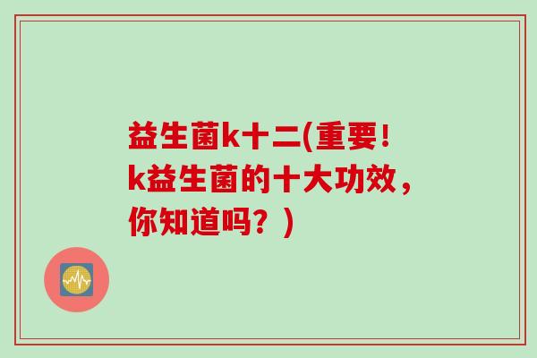 益生菌k十二(重要！k益生菌的十大功效，你知道吗？)