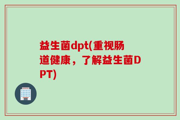 益生菌dpt(重视肠道健康，了解益生菌DPT)