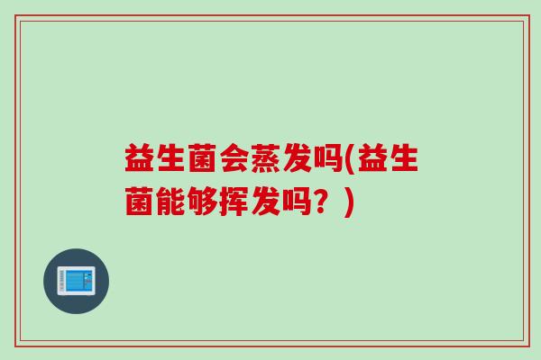 益生菌会蒸发吗(益生菌能够挥发吗？)