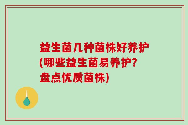 益生菌几种菌株好养护(哪些益生菌易养护？盘点优质菌株)