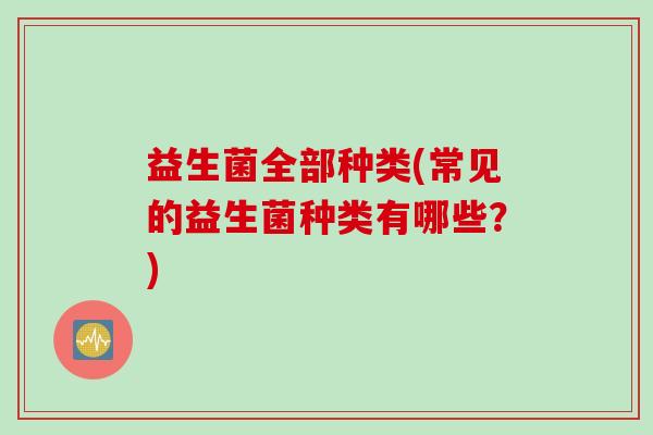 益生菌全部种类(常见的益生菌种类有哪些？)