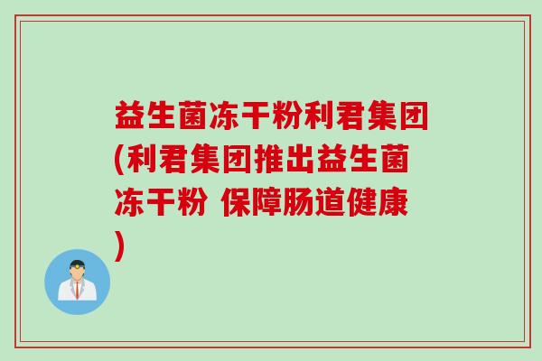 益生菌冻干粉利君集团(利君集团推出益生菌冻干粉 保障肠道健康)