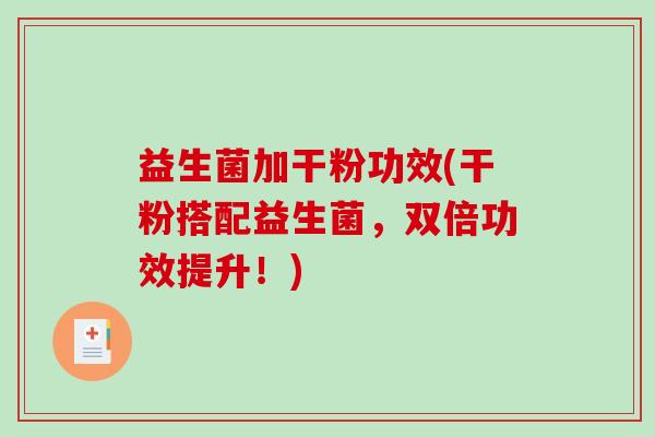 益生菌加干粉功效(干粉搭配益生菌，双倍功效提升！)