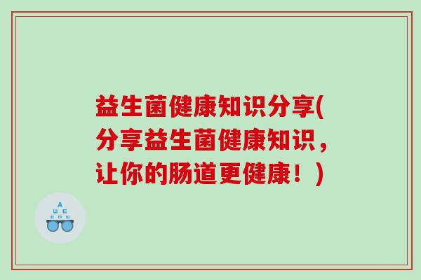 益生菌健康知识分享(分享益生菌健康知识，让你的肠道更健康！)