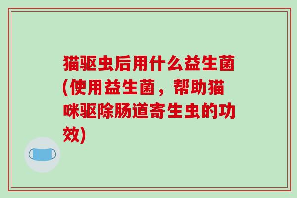 猫驱虫后用什么益生菌(使用益生菌，帮助猫咪驱除肠道寄生虫的功效)