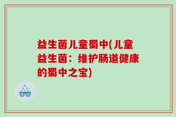 益生菌儿童蜀中(儿童益生菌：维护肠道健康的蜀中之宝)