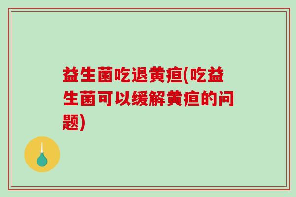 益生菌吃退黄疸(吃益生菌可以缓解黄疸的问题)